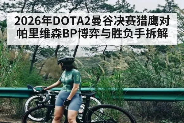2026年DOTA2曼谷决赛猎鹰对帕里维森BP博弈与胜负手拆解